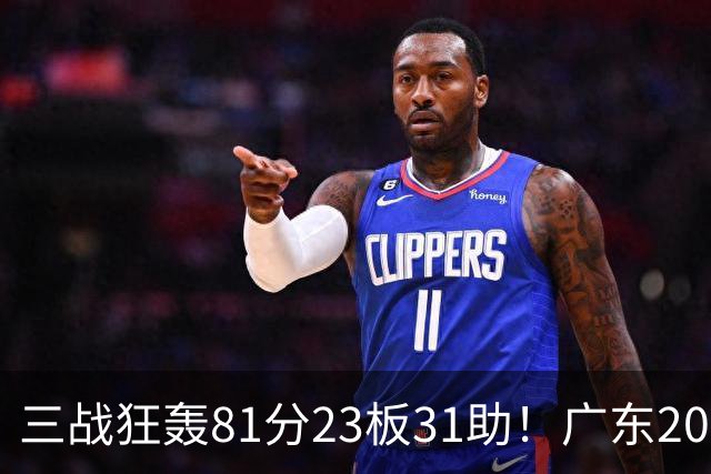 三战狂轰81分23板31助！广东20岁天才后卫疯狂崛起，他能成下一个徐杰吗？