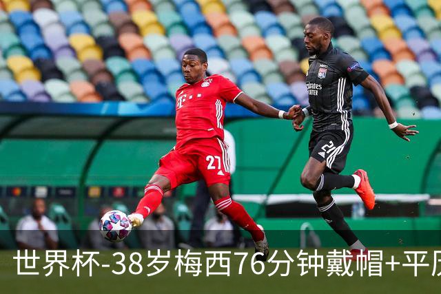世界杯-38岁梅西76分钟戴帽+平历史纪录 阿根廷3-0阿尔及利亚