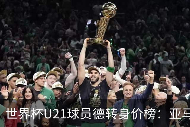 世界杯U21球员德转身价榜：亚马尔2亿欧居首，内维斯、杜埃前三