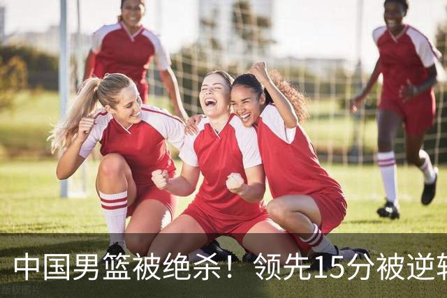 中国男篮被绝杀！领先15分被逆转，庞峥麟17分，王俊杰7分