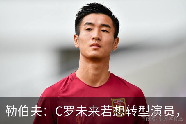 勒伯夫：C罗未来若想转型演员，建议他要去上专业的表演课