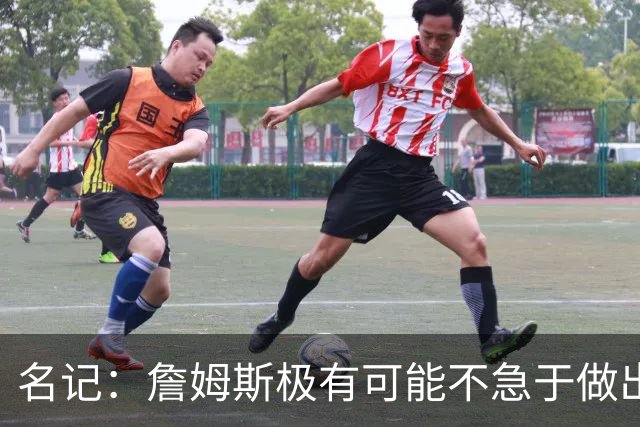 名记：詹姆斯极有可能不急于做出决定 人们极难预测事情最终走向