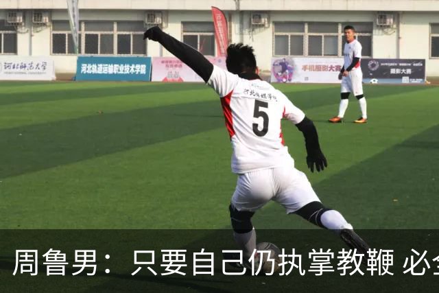 周鲁男：只要自己仍执掌教鞭 必全力以赴实现华大男篮的十冠荣耀