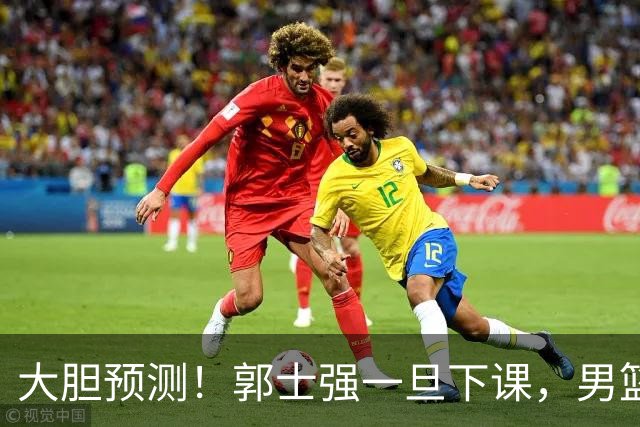 大胆预测！郭士强一旦下课，男篮新主帅99％在以下会在这三人之间产生