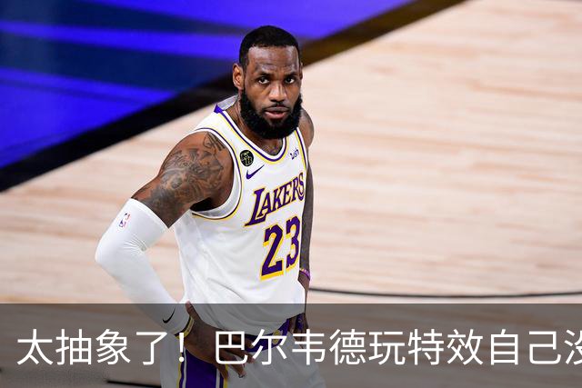 太抽象了！巴尔韦德玩特效自己没绷住，还恶搞了队友