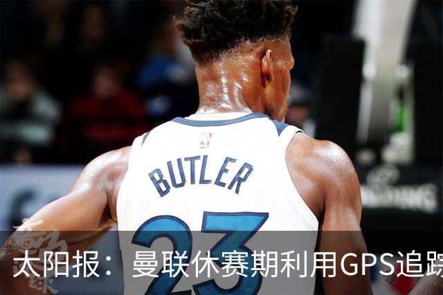 太阳报：曼联休赛期利用GPS追踪球员的身体情况