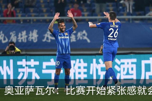 奥亚萨瓦尔：比赛开始紧张感就会消失 2010年世界杯印象不可磨灭