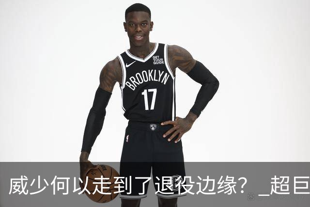 威少何以走到了退役边缘？ 超巨转型失败他不是孤例