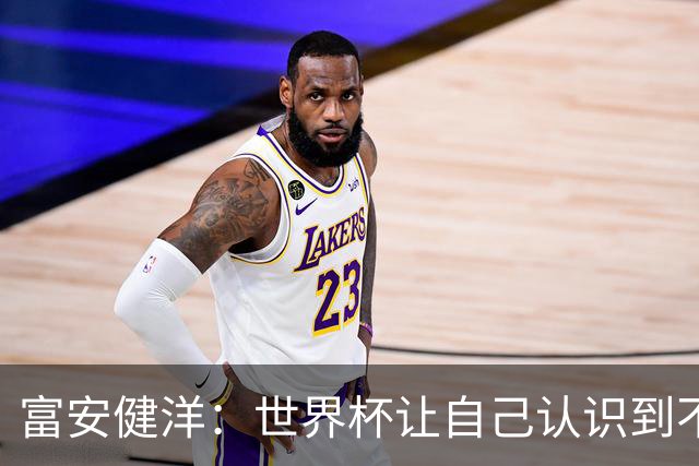 富安健洋：世界杯让自己认识到不足，要去更严厉的环境接受磨炼