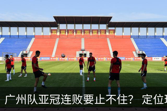 广州队亚冠连败要止不住？ 定位球防守总漏人丢球