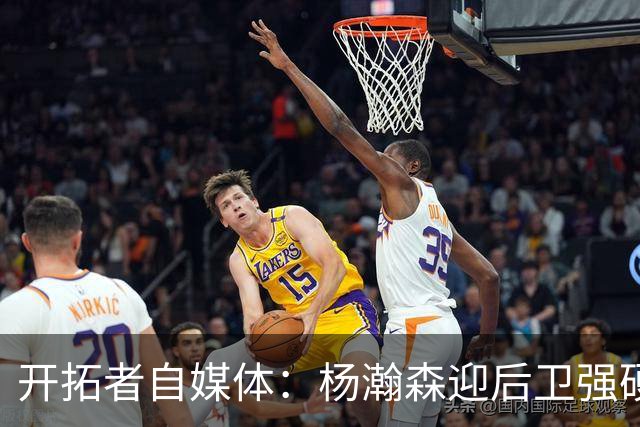 开拓者自媒体：杨瀚森迎后卫强硬暴扣点燃替补席 他打得极具灵气
