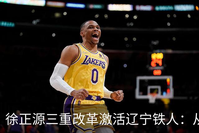 徐正源三重改革激活辽宁铁人：从六连败到三连胜的逆袭之路