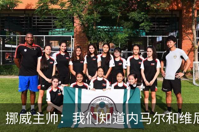 挪威主帅：我们知道内马尔和维尼修斯不喜防守 巴洛贡解禁是污点