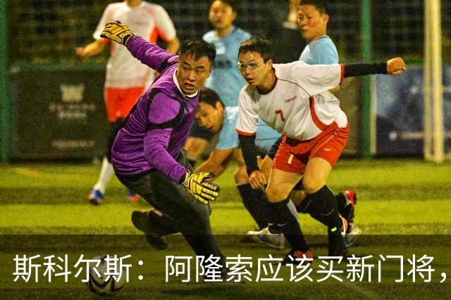 斯科尔斯：阿隆索应该买新门将，桑切斯打不了后场组织进攻的打法