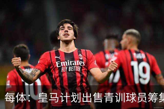 每体：皇马计划出售青训球员筹集6000万欧，贡萨洛等人可能离队