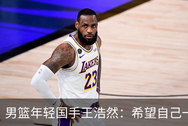 男篮年轻国手王浩然：希望自己一年比一年强