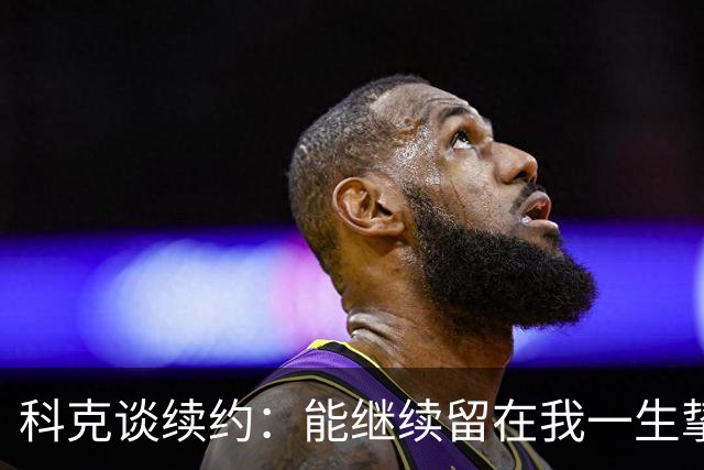 科克谈续约：能继续留在我一生挚爱的俱乐部，是我莫大的荣幸