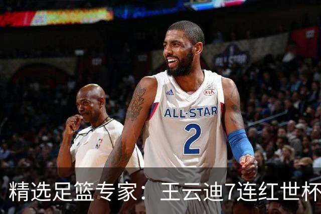 精选足篮专家：王云迪7连红世杯14中12 七哥7连红