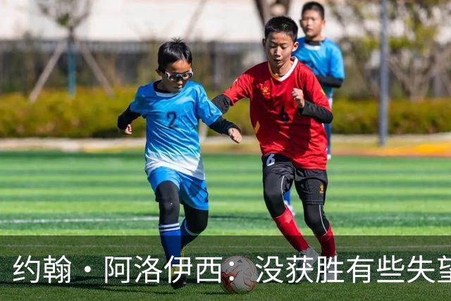 约翰·阿洛伊西：没获胜有些失望，1-0领先时可以彻底杀死比赛