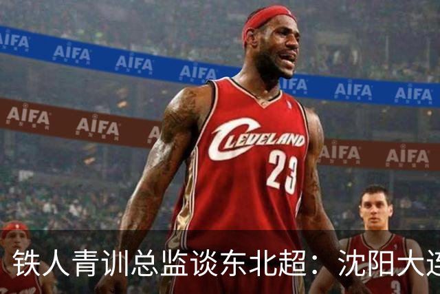 铁人青训总监谈东北超：沈阳大连长春争霸，主要依托青训梯队优势