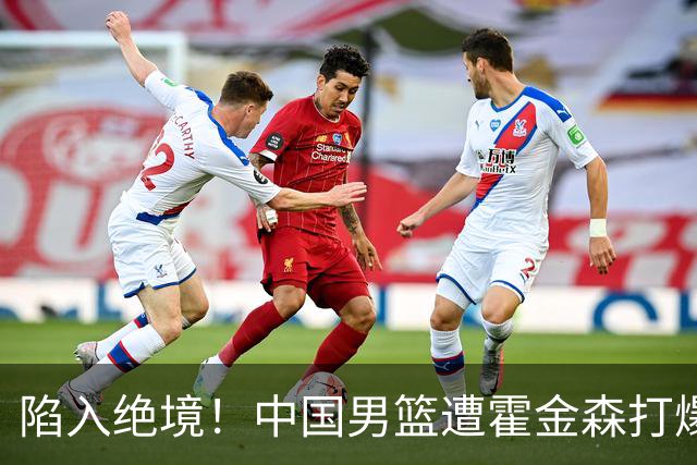 陷入绝境！中国男篮遭霍金森打爆 末轮不胜将无缘世界杯