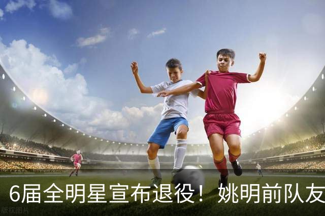 6届全明星宣布退役！姚明前队友，励志的典范，生涯20年画上句号