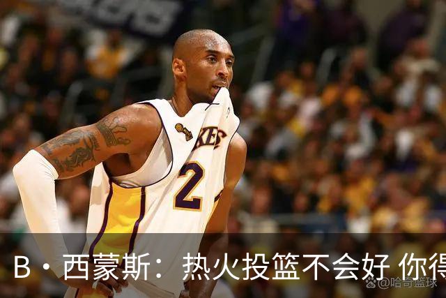 B·西蒙斯：热火投篮不会好 你得希望字母哥每场贡献30分12板5助